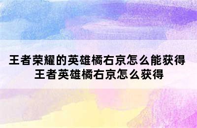 王者荣耀的英雄橘右京怎么能获得 王者英雄橘右京怎么获得